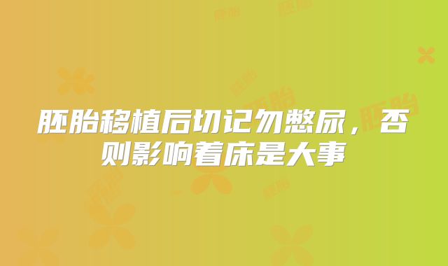 胚胎移植后切记勿憋尿,否则影响着床是大事