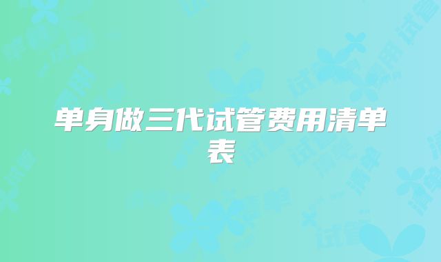 单身做三代试管费用清单表