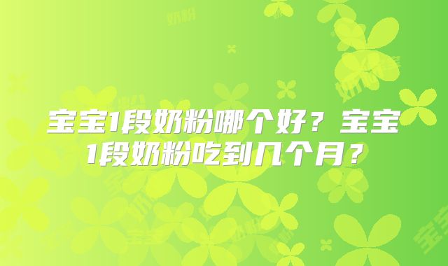宝宝1段奶粉哪个好?宝宝1段奶粉吃到几个月?