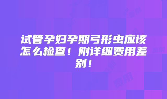 试管孕妇孕期弓形虫应该怎么检查！附详细费用差别！