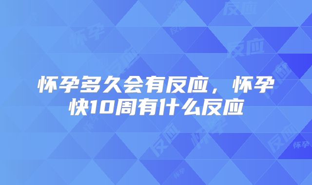 怀孕多久会有反应,怀孕快10周有什么反应