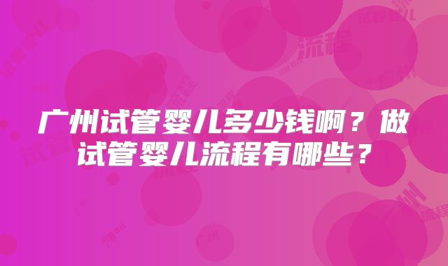广州试管婴儿多少钱啊?做试管婴儿流程有哪些?