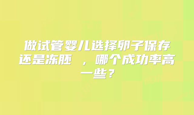 做试管婴儿选择卵子保存还是冻胚 ,哪个成功率高一些?