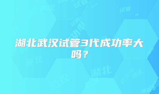 湖北武汉试管3代成功率大吗?