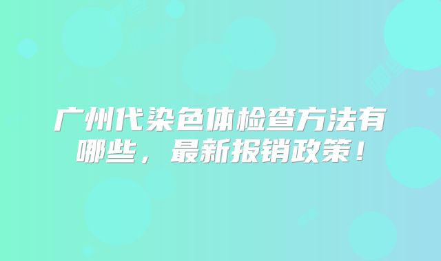 广州代染色体检查方法有哪些,最新报销政策!