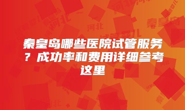 秦皇岛哪些医院试管服务?成功率和费用详细参考这里