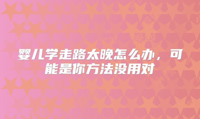 婴儿学走路太晚怎么办,可能是你方法没用对