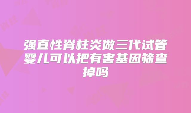 强直性脊柱炎做三代试管婴儿可以把有害基因筛查掉吗