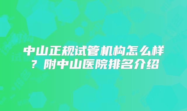中山正规试管机构怎么样?附中山医院排名介绍