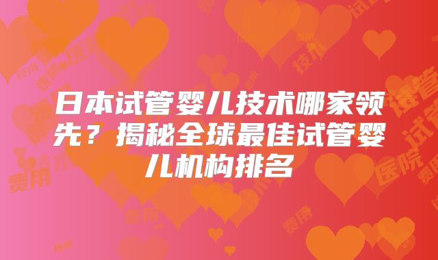 日本试管婴儿技术哪家领先?揭秘全球最佳试管婴儿机构排名