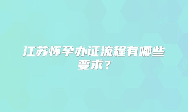 江苏怀孕办证流程有哪些要求?