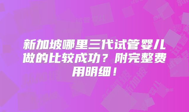 新加坡哪里三代试管婴儿做的比较成功?附完整费用明细!