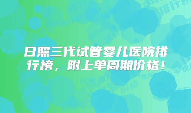 日照三代试管婴儿医院排行榜,附上单周期价格!