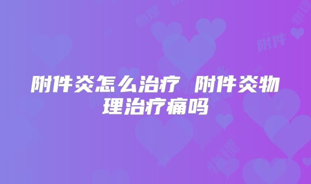 附件炎怎么治疗 附件炎物理治疗痛吗