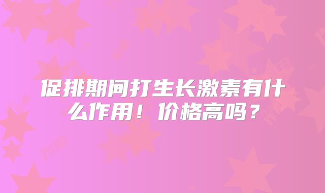 促排期间打生长激素有什么作用!价格高吗?