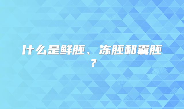 什么是鲜胚、冻胚和囊胚?