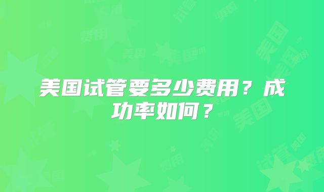 美国试管要多少费用?成功率如何?