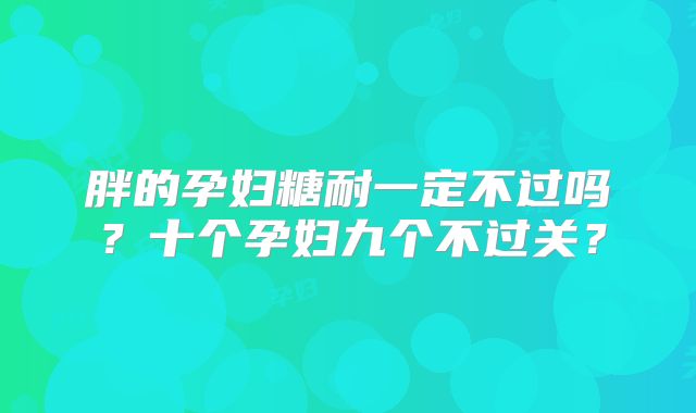 胖的孕妇糖耐一定不过吗?十个孕妇九个不过关?