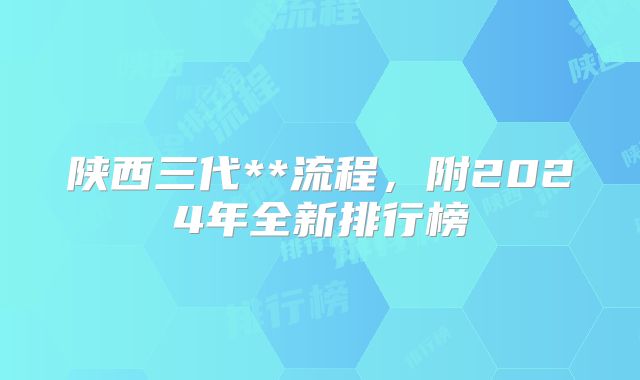 陕西三代**流程,附2024年全新排行榜
