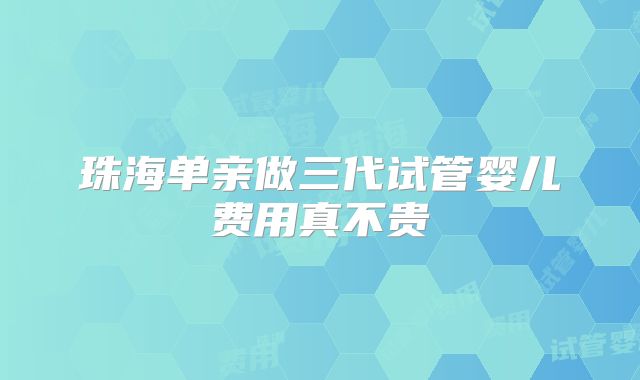 珠海单亲做三代试管婴儿费用真不贵