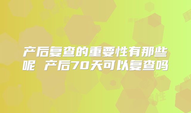 产后复查的重要性有那些呢 产后70天可以复查吗
