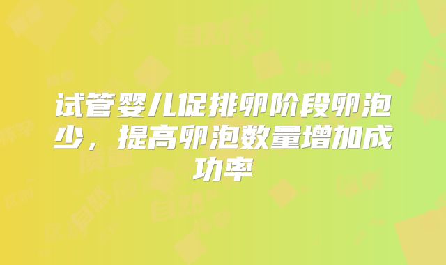 试管婴儿促排卵阶段卵泡少,提高卵泡数量增加成功率