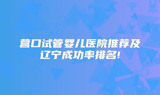 营口试管婴儿医院推荐及辽宁成功率排名!