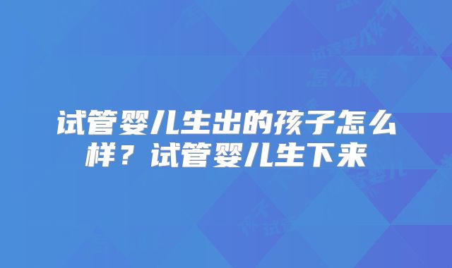 试管婴儿生出的孩子怎么样？试管婴儿生下来