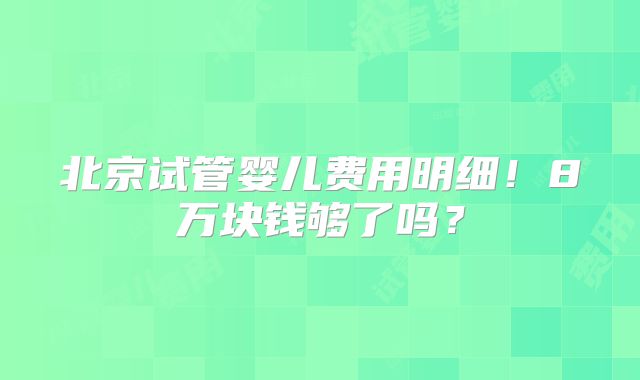 北京试管婴儿费用明细！8万块钱够了吗？
