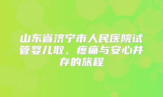 山东省济宁市人民医院试管婴儿取,疼痛与安心并存的旅程