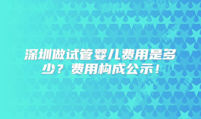 深圳做试管婴儿费用是多少?费用构成公示!
