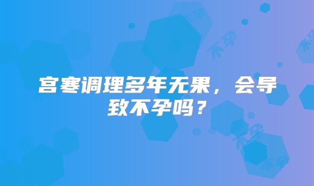 宫寒调理多年无果,会导致不孕吗?