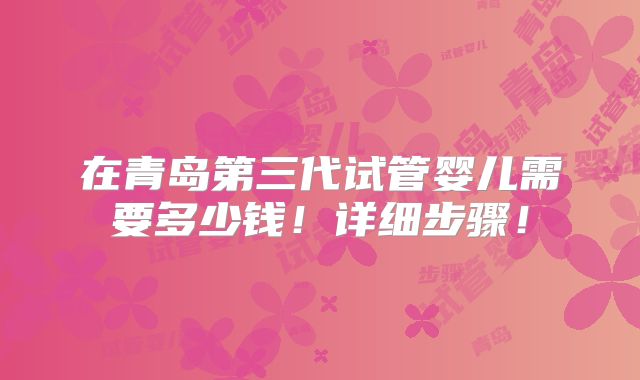在青岛第三代试管婴儿需要多少钱！详细步骤！