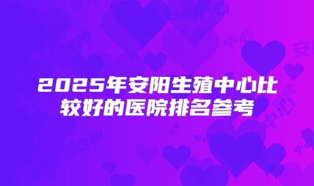 2025年安阳生殖中心比较好的医院排名参考