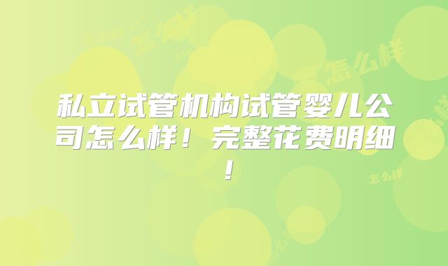 私立试管机构试管婴儿公司怎么样！完整花费明细！