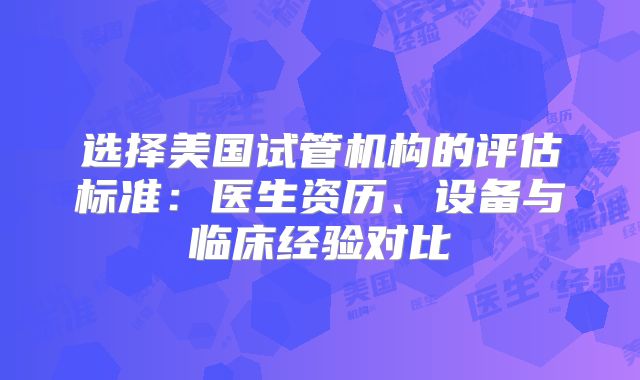 选择美国试管机构的评估标准:医生资历、设备与临床经验对比