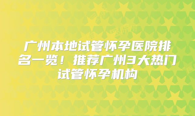 广州本地试管怀孕医院排名一览！推荐广州3大热门试管怀孕机构