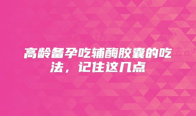 高龄备孕吃辅酶胶囊的吃法,记住这几点