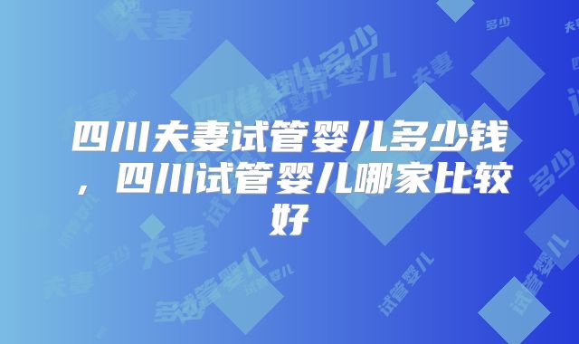 四川夫妻试管婴儿多少钱，四川试管婴儿哪家比较好