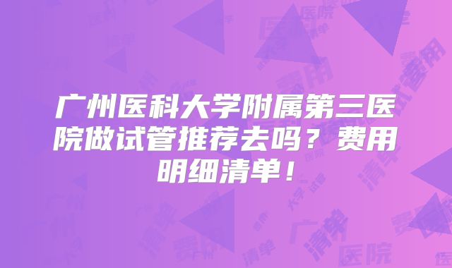 广州医科大学附属第三医院做试管推荐去吗？费用明细清单！