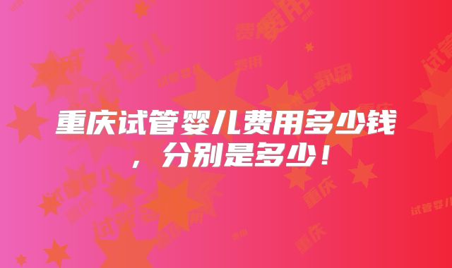 重庆试管婴儿费用多少钱,分别是多少!