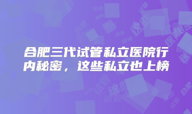 合肥三代试管私立医院行内秘密，这些私立也上榜