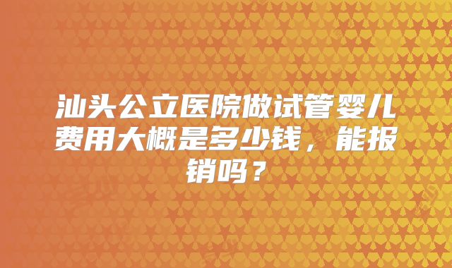 汕头公立医院做试管婴儿费用大概是多少钱,能报销吗?