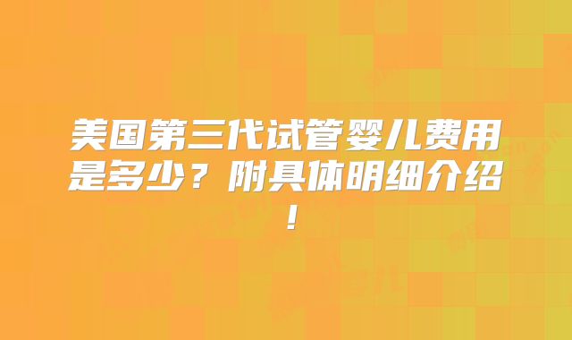 美国第三代试管婴儿费用是多少？附具体明细介绍！
