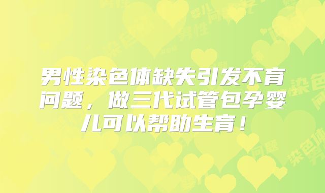 男性染色体缺失引发不育问题,做三代试管包孕婴儿可以帮助生育!