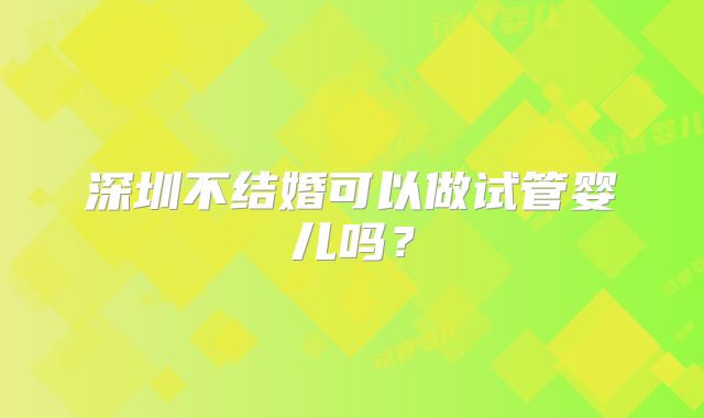 深圳不结婚可以做试管婴儿吗？