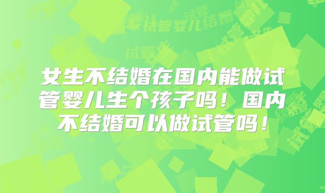 女生不结婚在国内能做试管婴儿生个孩子吗!国内不结婚可以做试管吗!
