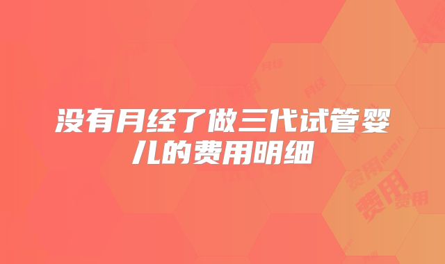 没有月经了做三代试管婴儿的费用明细