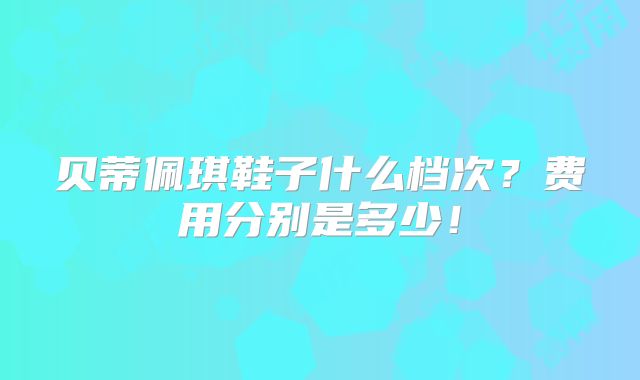 贝蒂佩琪鞋子什么档次?费用分别是多少!