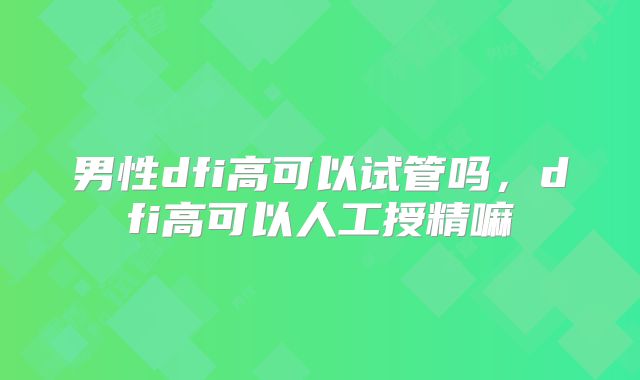 男性dfi高可以试管吗，dfi高可以人工授精嘛